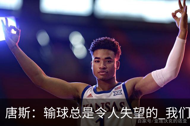 唐斯：输球总是令人失望的 我们必须看录像为G4做好准备