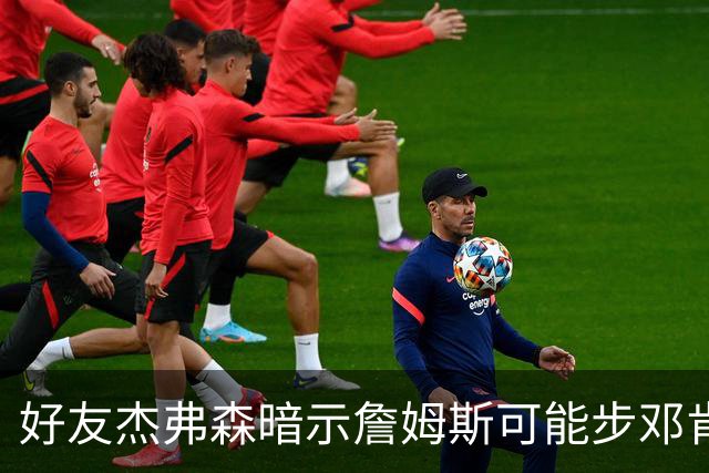 好友杰弗森暗示詹姆斯可能步邓肯后尘：若76人夺冠，他或许只打一年