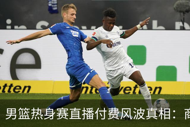 男篮热身赛直播付费风波真相：商业赛定价权与球迷期待的碰撞